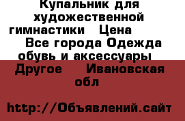 Купальник для художественной гимнастики › Цена ­ 16 000 - Все города Одежда, обувь и аксессуары » Другое   . Ивановская обл.